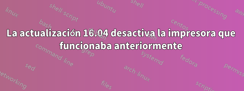 La actualización 16.04 desactiva la impresora que funcionaba anteriormente