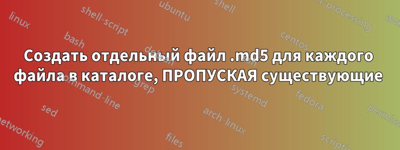 Создать отдельный файл .md5 для каждого файла в каталоге, ПРОПУСКАЯ существующие