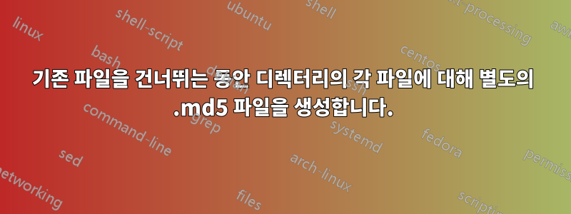 기존 파일을 건너뛰는 동안 디렉터리의 각 파일에 대해 별도의 .md5 파일을 생성합니다.