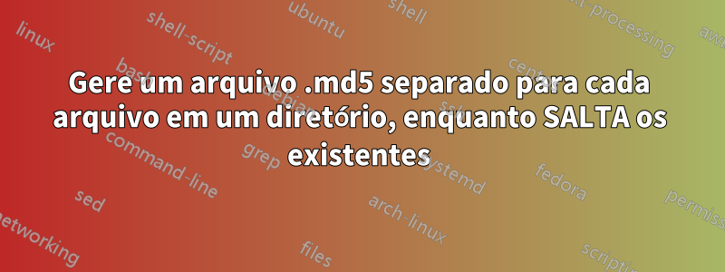 Gere um arquivo .md5 separado para cada arquivo em um diretório, enquanto SALTA os existentes