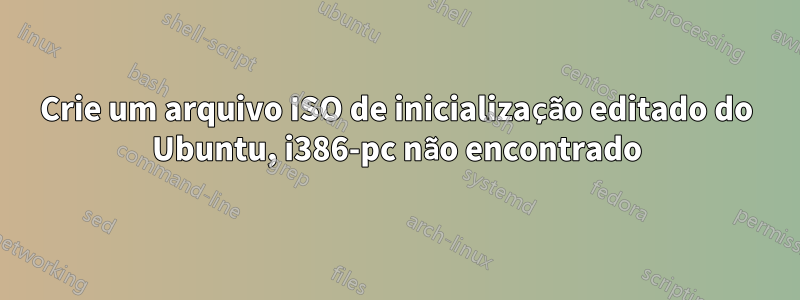 Crie um arquivo ISO de inicialização editado do Ubuntu, i386-pc não encontrado