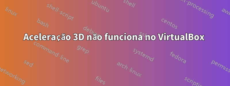 Aceleração 3D não funciona no VirtualBox