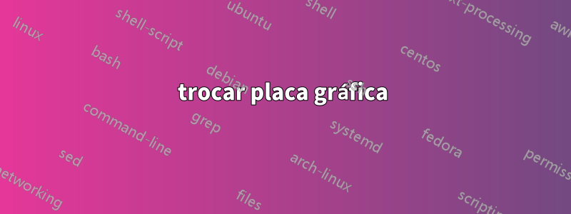 trocar placa gráfica