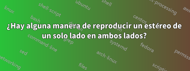 ¿Hay alguna manera de reproducir un estéreo de un solo lado en ambos lados?