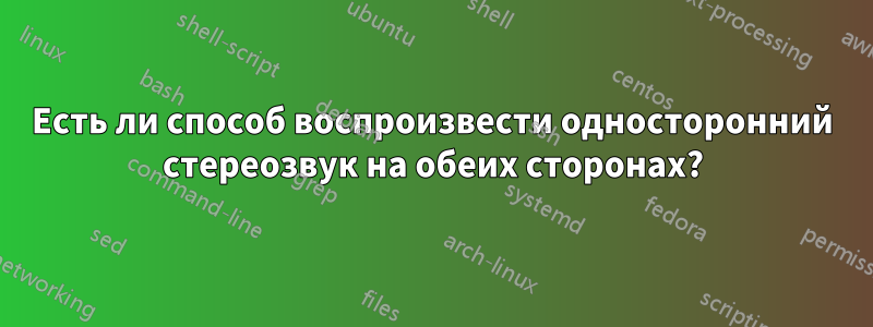 Есть ли способ воспроизвести односторонний стереозвук на обеих сторонах?