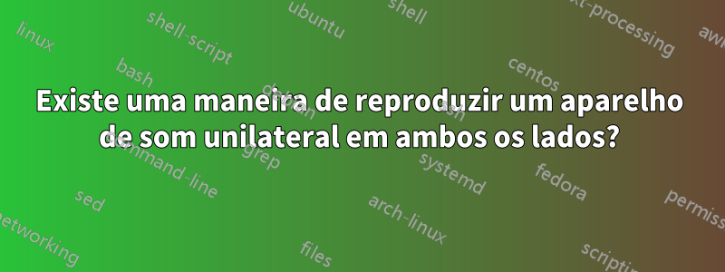 Existe uma maneira de reproduzir um aparelho de som unilateral em ambos os lados?