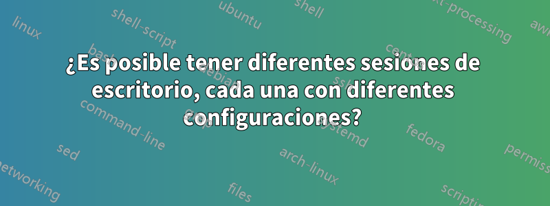 ¿Es posible tener diferentes sesiones de escritorio, cada una con diferentes configuraciones?