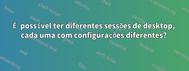 É possível ter diferentes sessões de desktop, cada uma com configurações diferentes?