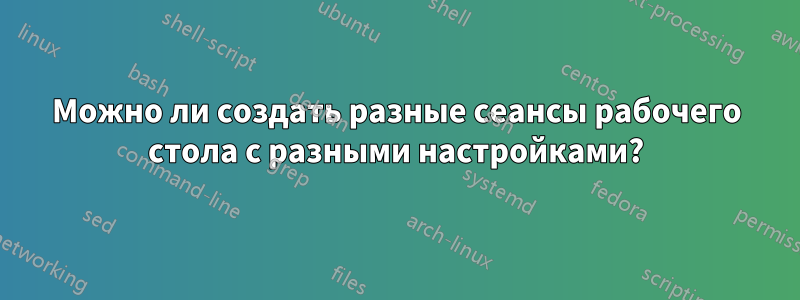 Можно ли создать разные сеансы рабочего стола с разными настройками?