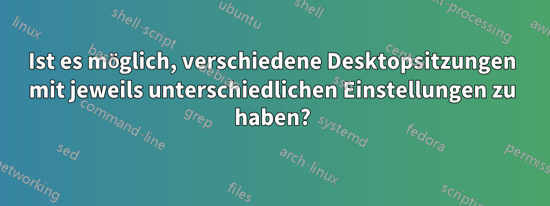 Ist es möglich, verschiedene Desktopsitzungen mit jeweils unterschiedlichen Einstellungen zu haben?