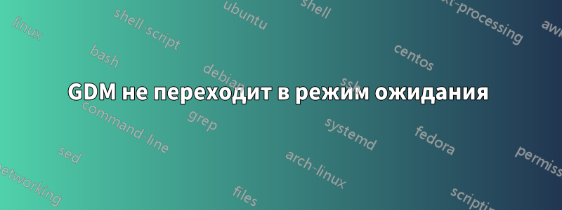 GDM не переходит в режим ожидания