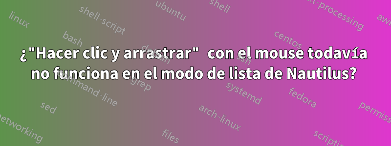 ¿"Hacer clic y arrastrar" con el mouse todavía no funciona en el modo de lista de Nautilus?