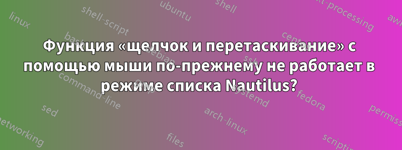 Функция «щелчок и перетаскивание» с помощью мыши по-прежнему не работает в режиме списка Nautilus?