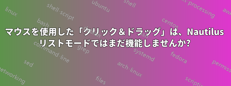 マウスを使用した「クリック＆ドラッグ」は、Nautilus リストモードではまだ機能しませんか?