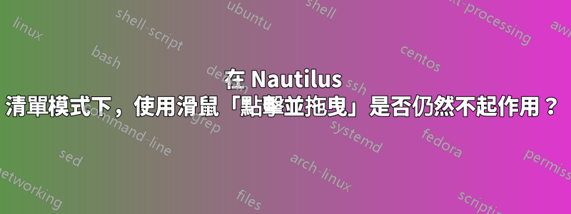 在 Nautilus 清單模式下，使用滑鼠「點擊並拖曳」是否仍然不起作用？