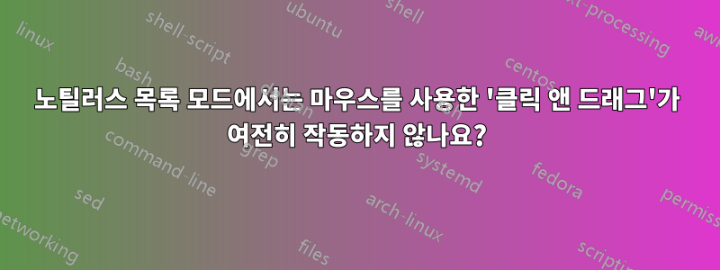 노틸러스 목록 모드에서는 마우스를 사용한 '클릭 앤 드래그'가 여전히 작동하지 않나요?