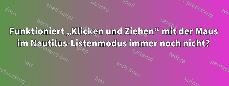 Funktioniert „Klicken und Ziehen“ mit der Maus im Nautilus-Listenmodus immer noch nicht?