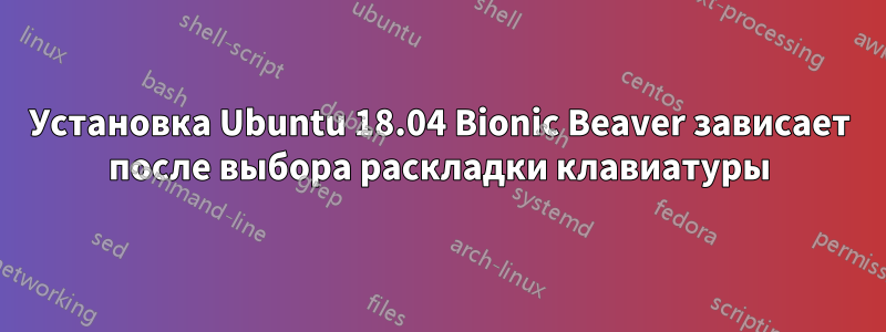 Установка Ubuntu 18.04 Bionic Beaver зависает после выбора раскладки клавиатуры