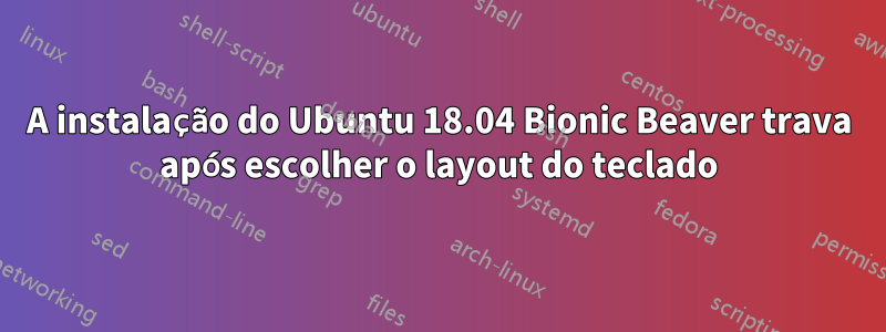 A instalação do Ubuntu 18.04 Bionic Beaver trava após escolher o layout do teclado