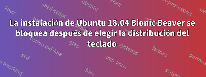 La instalación de Ubuntu 18.04 Bionic Beaver se bloquea después de elegir la distribución del teclado