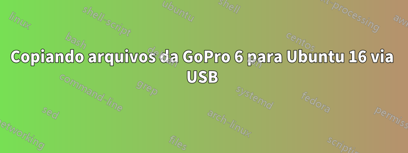 Copiando arquivos da GoPro 6 para Ubuntu 16 via USB