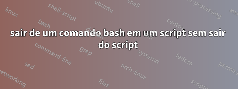 sair de um comando bash em um script sem sair do script