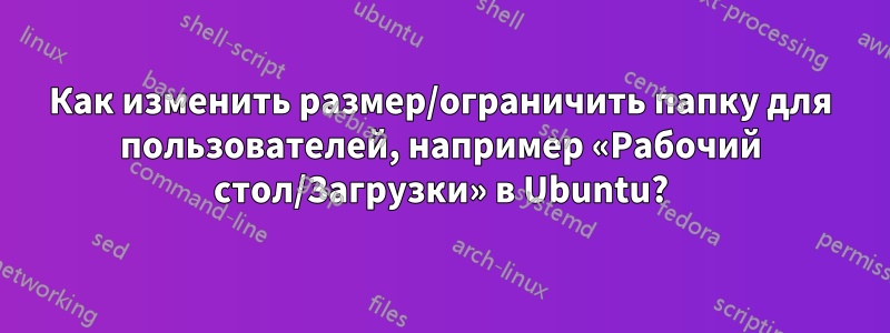 Как изменить размер/ограничить папку для пользователей, например «Рабочий стол/Загрузки» в Ubuntu?