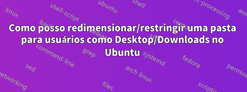 Como posso redimensionar/restringir uma pasta para usuários como Desktop/Downloads no Ubuntu