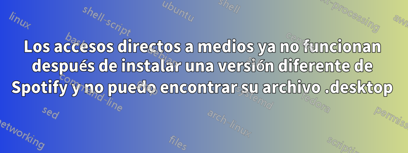 Los accesos directos a medios ya no funcionan después de instalar una versión diferente de Spotify y no puedo encontrar su archivo .desktop