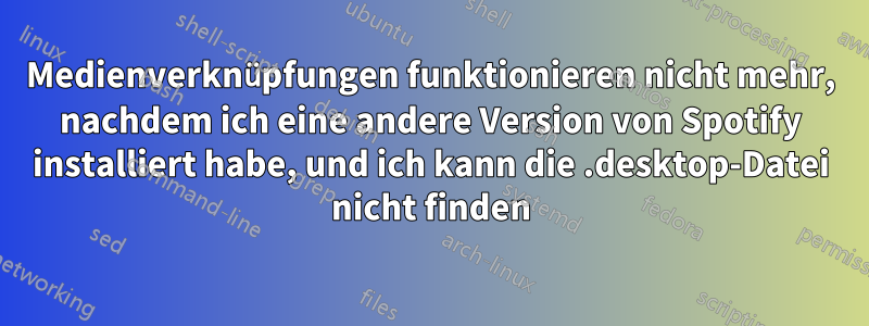 Medienverknüpfungen funktionieren nicht mehr, nachdem ich eine andere Version von Spotify installiert habe, und ich kann die .desktop-Datei nicht finden