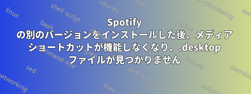 Spotify の別のバージョンをインストールした後、メディア ショートカットが機能しなくなり、.desktop ファイルが見つかりません