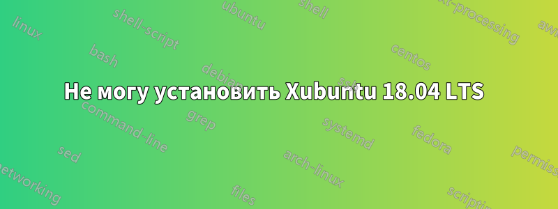 Не могу установить Xubuntu 18.04 LTS 