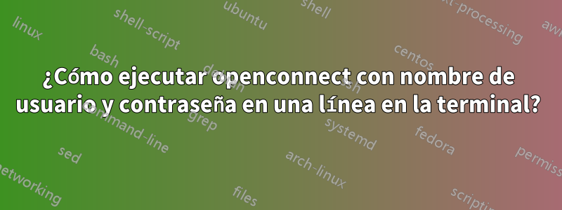 ¿Cómo ejecutar openconnect con nombre de usuario y contraseña en una línea en la terminal?