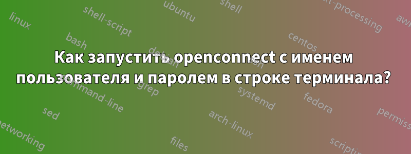 Как запустить openconnect с именем пользователя и паролем в строке терминала?