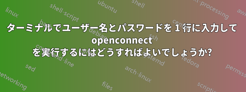 ターミナルでユーザー名とパスワードを 1 行に入力して openconnect を実行するにはどうすればよいでしょうか?