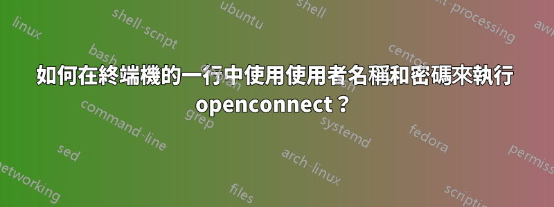 如何在終端機的一行中使用使用者名稱和密碼來執行 openconnect？