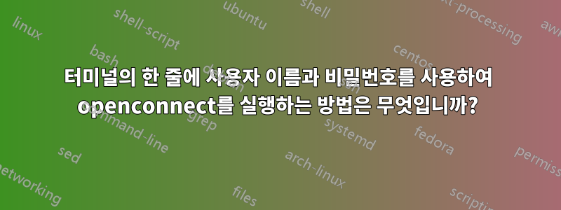 터미널의 한 줄에 사용자 이름과 비밀번호를 사용하여 openconnect를 실행하는 방법은 무엇입니까?