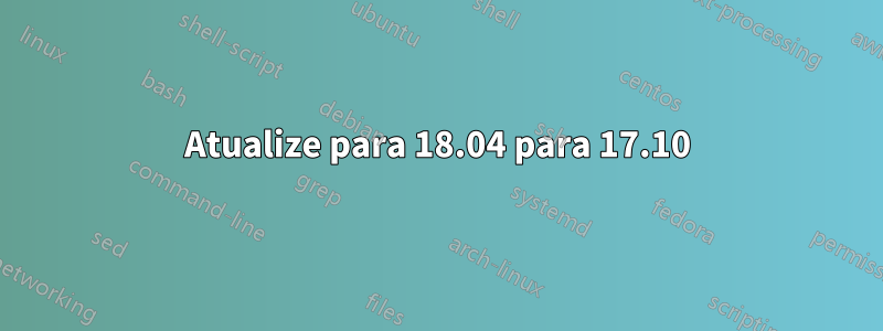 Atualize para 18.04 para 17.10