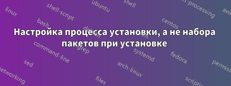 Настройка процесса установки, а не набора пакетов при установке