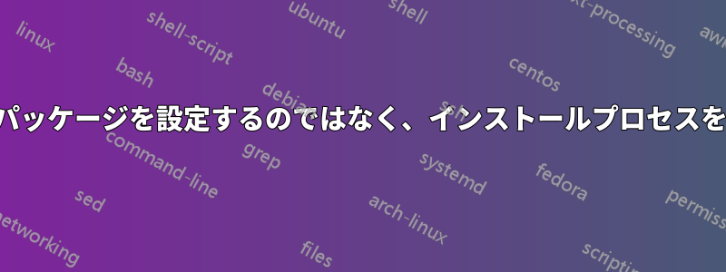 インストール時にパッケージを設定するのではなく、インストールプロセスをカスタマイズする