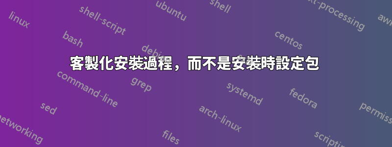 客製化安裝過程，而不是安裝時設定包