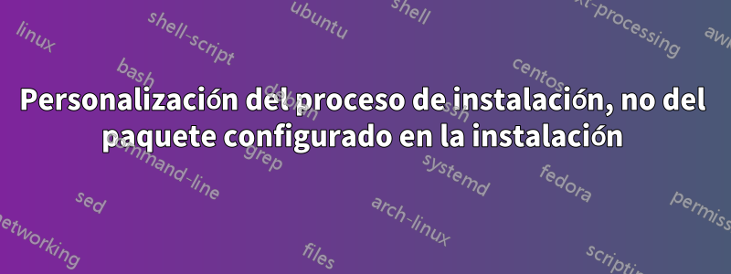 Personalización del proceso de instalación, no del paquete configurado en la instalación