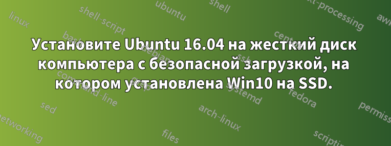 Установите Ubuntu 16.04 на жесткий диск компьютера с безопасной загрузкой, на котором установлена ​​Win10 на SSD.