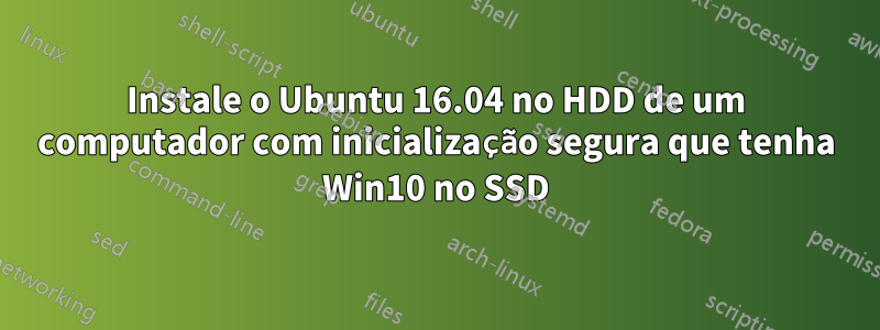 Instale o Ubuntu 16.04 no HDD de um computador com inicialização segura que tenha Win10 no SSD