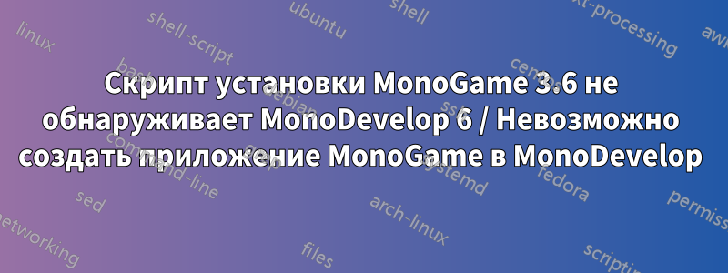 Скрипт установки MonoGame 3.6 не обнаруживает MonoDevelop 6 / Невозможно создать приложение MonoGame в MonoDevelop