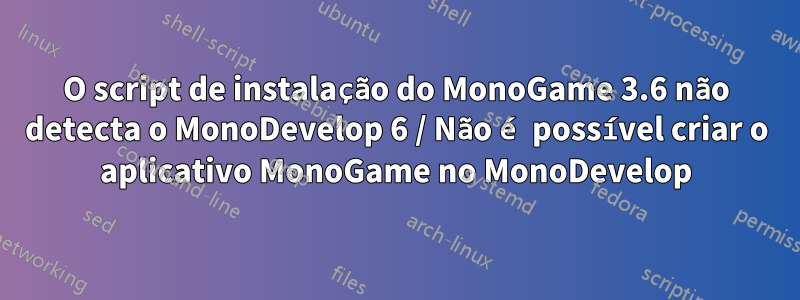 O script de instalação do MonoGame 3.6 não detecta o MonoDevelop 6 / Não é possível criar o aplicativo MonoGame no MonoDevelop