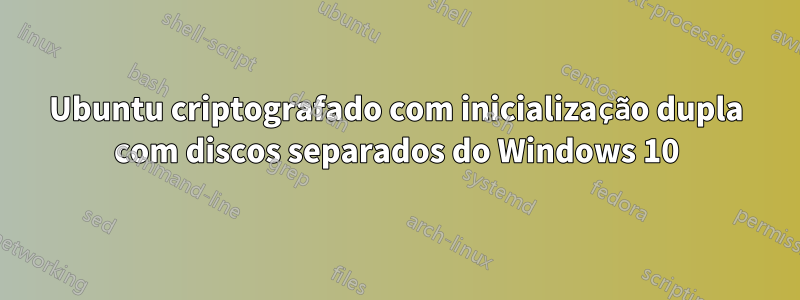 Ubuntu criptografado com inicialização dupla com discos separados do Windows 10