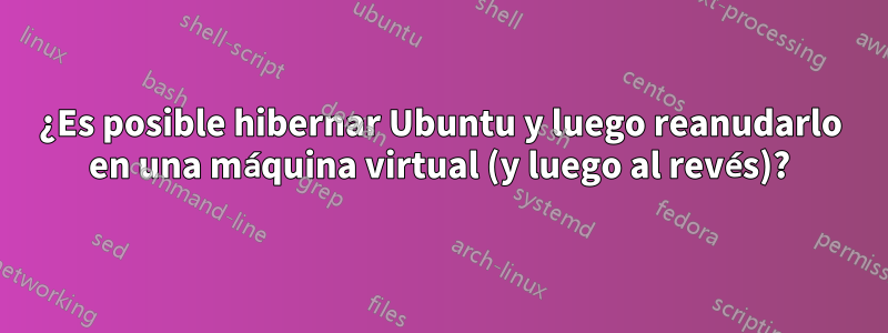 ¿Es posible hibernar Ubuntu y luego reanudarlo en una máquina virtual (y luego al revés)?