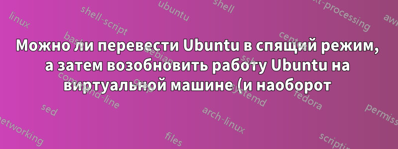 Можно ли перевести Ubuntu в спящий режим, а затем возобновить работу Ubuntu на виртуальной машине (и наоборот)?