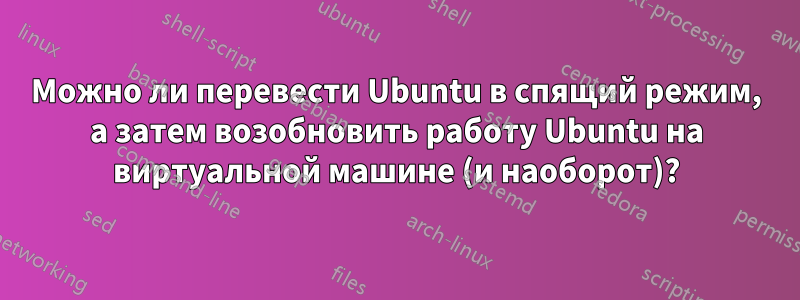 Можно ли перевести Ubuntu в спящий режим, а затем возобновить работу Ubuntu на виртуальной машине (и наоборот)?